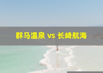 群马温泉 vs 长崎航海